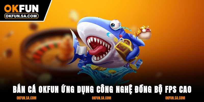 Bắn cá OKFUN ứng dụng công nghệ đồng bộ FPS cao