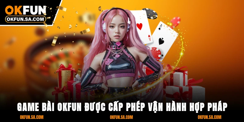 Game bài OKFUN được cấp phép vận hành hợp pháp