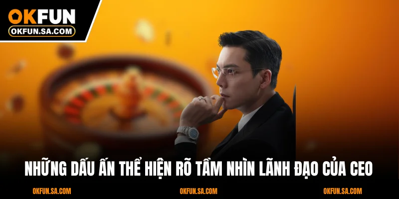 Những dấu ấn thể hiện rõ tầm nhìn lãnh đạo của CEO