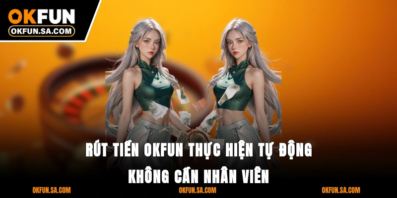 Rút tiền OKFUN thực hiện tự động không cần nhân viên