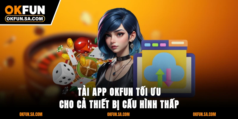 Tải app OKFUN tối ưu cho cả thiết bị cấu hình thấp